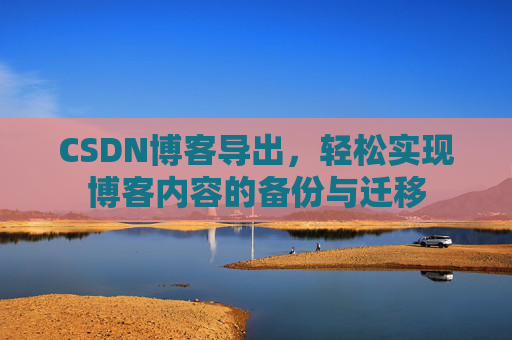 CSDN博客导出，轻松实现博客内容的备份与迁移